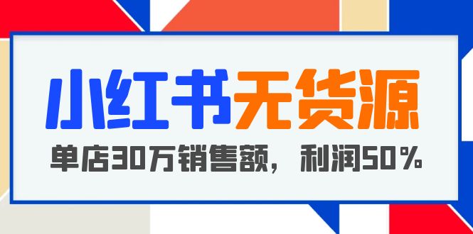 【第1831期】小红书无货源项目：从0-1从开店到爆单 单店30万销售额 利润50%【5月更新】